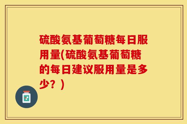 硫酸氨基葡萄糖每日服用量(硫酸氨基葡萄糖的每日建议服用量是多少？)