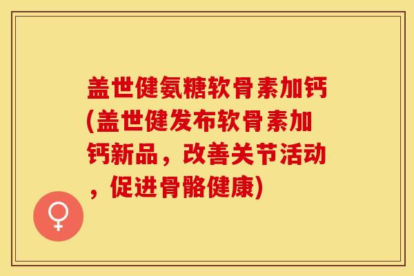 盖世健氨糖软骨素加钙(盖世健发布软骨素加钙新品，改善关节活动，促进骨骼健康)