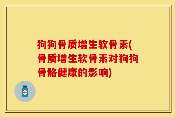 狗狗骨质增生软骨素(骨质增生软骨素对狗狗骨骼健康的影响)