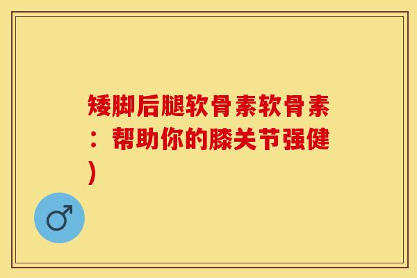 矮脚后腿软骨素软骨素：帮助你的膝关节强健)