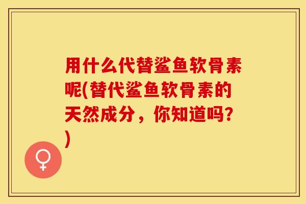 用什么代替鲨鱼软骨素呢(替代鲨鱼软骨素的天然成分，你知道吗？)