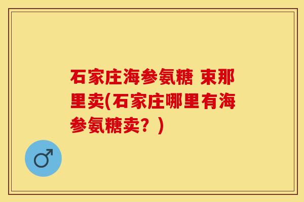 石家庄海参氨糖 束那里卖(石家庄哪里有海参氨糖卖？)