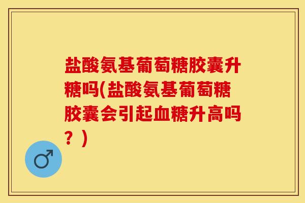 盐酸氨基葡萄糖胶囊升糖吗(盐酸氨基葡萄糖胶囊会引起升高吗?) 盐酸氨基葡萄糖胶囊升糖吗(盐酸氨基葡萄糖胶囊会引起升高吗?)