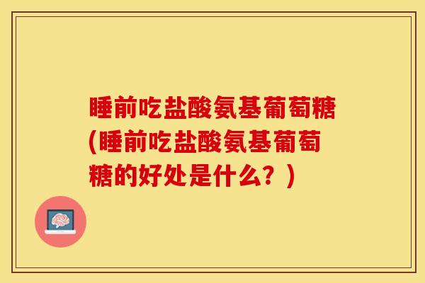 睡前吃盐酸氨基葡萄糖(睡前吃盐酸氨基葡萄糖的好处是什么?) 睡前吃盐酸氨基葡萄糖(睡前吃盐酸氨基葡萄糖的好处是什么?)