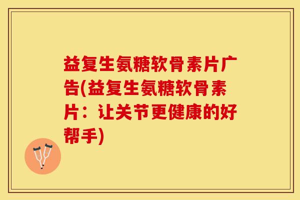 益复生氨糖软骨素片广告(益复生氨糖软骨素片：让关节更健康的好帮手)
