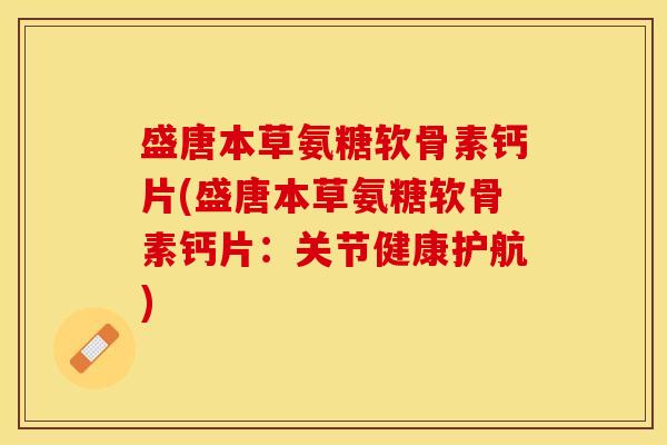 盛唐本草氨糖软骨素钙片(盛唐本草氨糖软骨素钙片：关节健康护航)