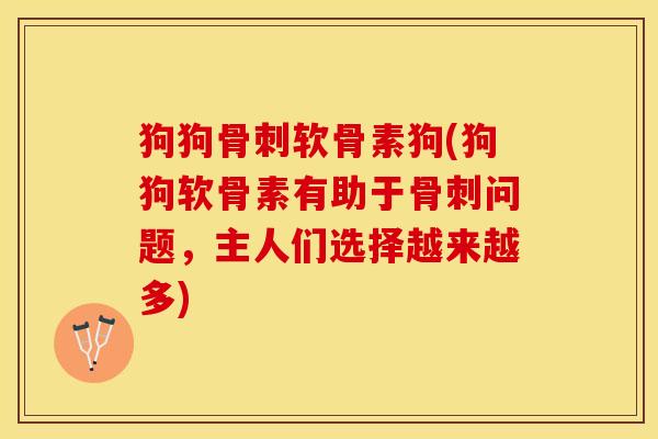 狗狗软骨素狗(狗狗软骨素有助于问题,主人们选择越来越多) 狗狗软骨素狗(狗狗软骨素有助于问题,主人们选择越来越多)