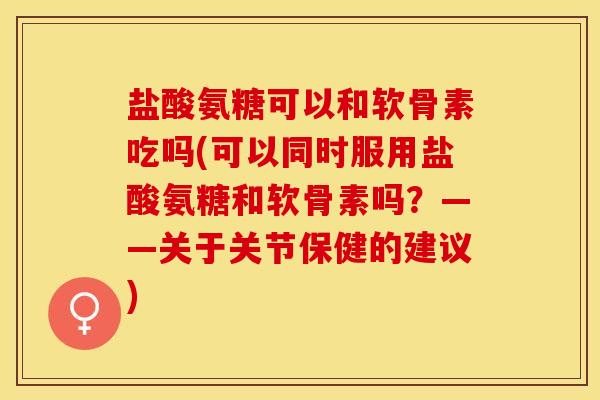 盐酸氨糖可以和软骨素吃吗(可以同时服用盐酸氨糖和软骨素吗？——关于关节保健的建议)