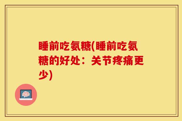 睡前吃氨糖(睡前吃氨糖的好处：关节疼痛更少)