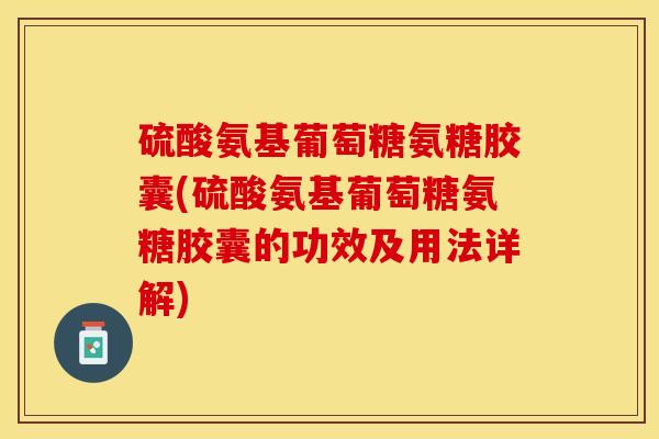 硫酸氨基葡萄糖氨糖胶囊(硫酸氨基葡萄糖氨糖胶囊的功效及用法详解)