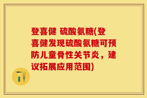 登喜健 硫酸氨糖(登喜健发现硫酸氨糖可预防儿童骨性关节炎，建议拓展应用范围)