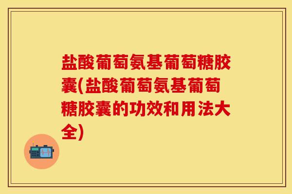 盐酸葡萄氨基葡萄糖胶囊(盐酸葡萄氨基葡萄糖胶囊的功效和用法大全)