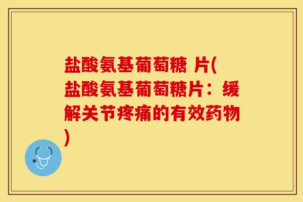盐酸氨基葡萄糖 片(盐酸氨基葡萄糖片：缓解关节疼痛的有效药物)