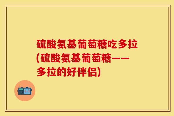 硫酸氨基葡萄糖吃多拉(硫酸氨基葡萄糖——多拉的好伴侣) 硫酸氨基葡萄糖吃多拉(硫酸氨基葡萄糖——多拉的好伴侣)