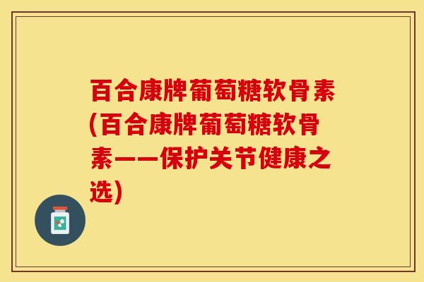 百合康牌葡萄糖软骨素(百合康牌葡萄糖软骨素——保护关节健康之选) 百合康牌葡萄糖软骨素(百合康牌葡萄糖软骨素——保护关节健康之选)