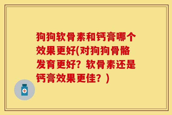 狗狗软骨素和钙膏哪个效果更好(对狗狗骨骼发育更好？软骨素还是钙膏效果更佳？)