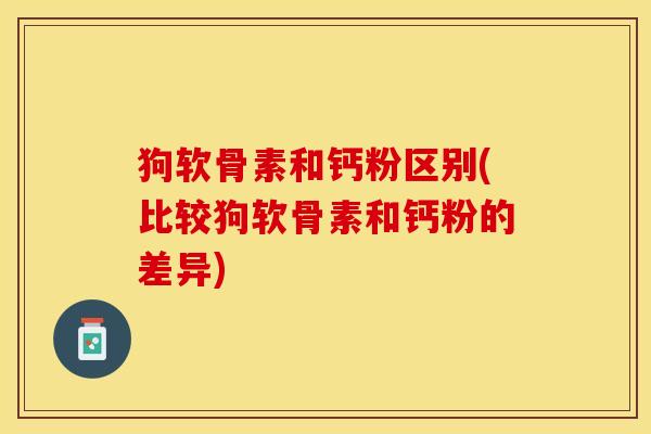 狗软骨素和钙粉区别(比较狗软骨素和钙粉的差异) 狗软骨素和钙粉区别(比较狗软骨素和钙粉的差异)