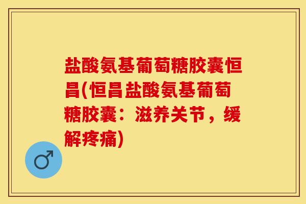 盐酸氨基葡萄糖胶囊恒昌(恒昌盐酸氨基葡萄糖胶囊：滋养关节，缓解疼痛)