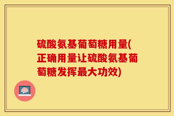 硫酸氨基葡萄糖用量(正确用量让硫酸氨基葡萄糖发挥大功效) 硫酸氨基葡萄糖用量(正确用量让硫酸氨基葡萄糖发挥大功效)