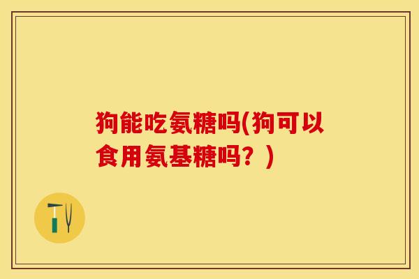 狗能吃氨糖吗(狗可以食用氨基糖吗？)