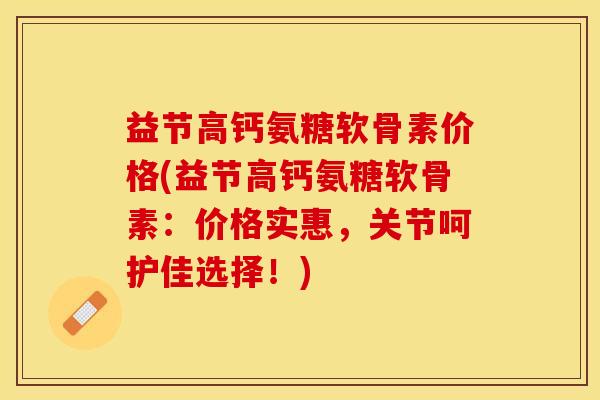 益节高钙氨糖软骨素价格(益节高钙氨糖软骨素：价格实惠，关节呵护佳选择！)