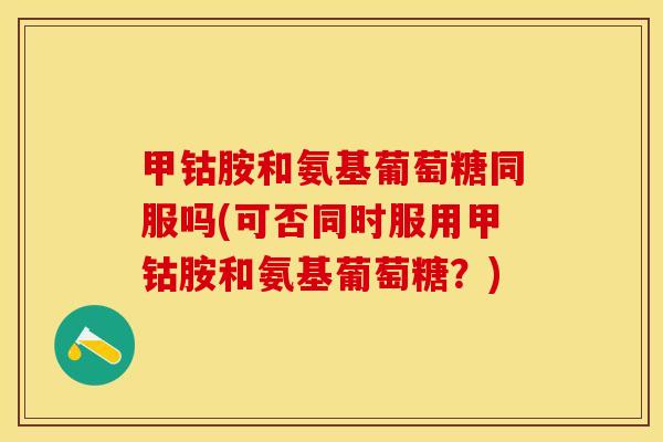 甲钴胺和氨基葡萄糖同服吗(可否同时服用甲钴胺和氨基葡萄糖？)
