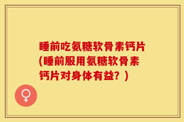 睡前吃氨糖软骨素钙片(睡前服用氨糖软骨素钙片对身体有益？)