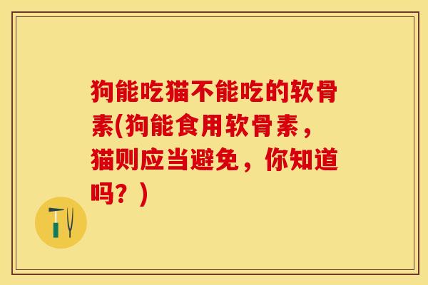 狗能吃猫不能吃的软骨素(狗能食用软骨素,猫则应当避免,你知道吗?) 狗能吃猫不能吃的软骨素(狗能食用软骨素,猫则应当避免,你知道吗?)