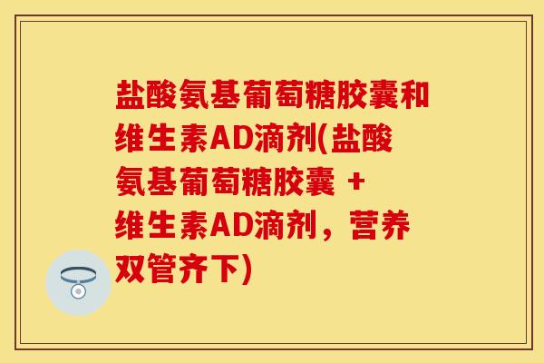 盐酸氨基葡萄糖胶囊和维生素AD滴剂(盐酸氨基葡萄糖胶囊 + 维生素AD滴剂，营养双管齐下)