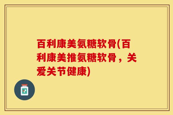 百利康美氨糖软骨(百利康美推氨糖软骨，关爱关节健康)