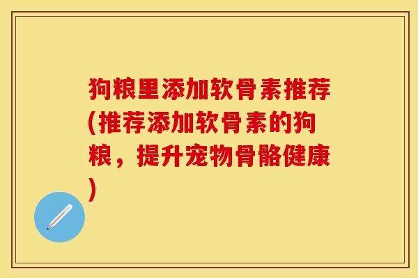 狗粮里添加软骨素推荐(推荐添加软骨素的狗粮，提升宠物骨骼健康)