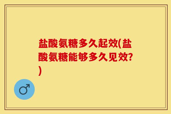 盐酸氨糖多久起效(盐酸氨糖能够多久见效？)