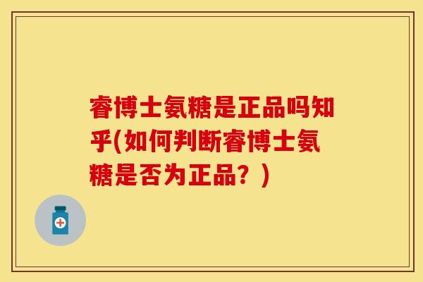 睿博士氨糖是正品吗知乎(如何判断睿博士氨糖是否为正品？)