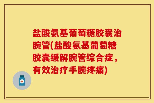 盐酸氨基葡萄糖胶囊治腕管(盐酸氨基葡萄糖胶囊缓解腕管综合症，有效治疗手腕疼痛)