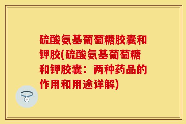 硫酸氨基葡萄糖胶囊和钾胶(硫酸氨基葡萄糖和钾胶囊:两种药品的作用和用途详解) 硫酸氨基葡萄糖胶囊和钾胶(硫酸氨基葡萄糖和钾胶囊:两种药品的作用和用途详解)