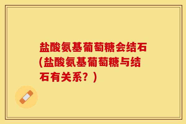 盐酸氨基葡萄糖会结石(盐酸氨基葡萄糖与结石有关系？)