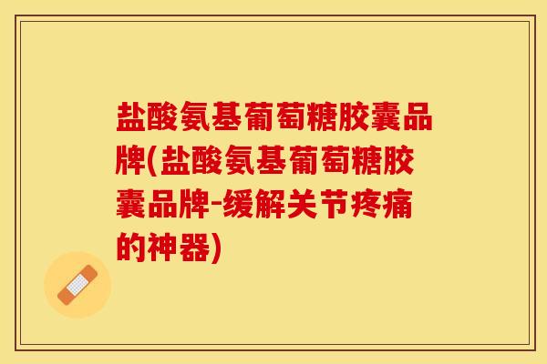 盐酸氨基葡萄糖胶囊品牌(盐酸氨基葡萄糖胶囊品牌-缓解关节疼痛的神器)