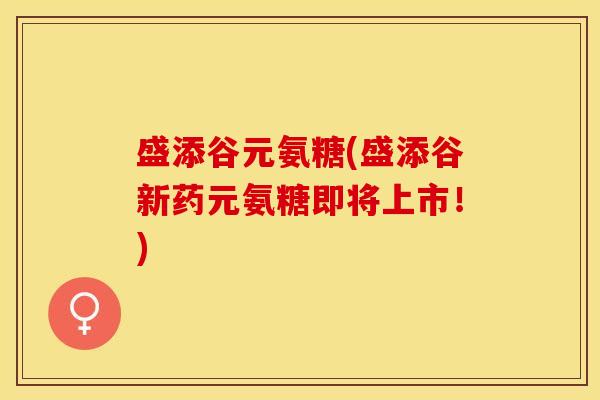 盛添谷元氨糖(盛添谷新药元氨糖即将上市！)