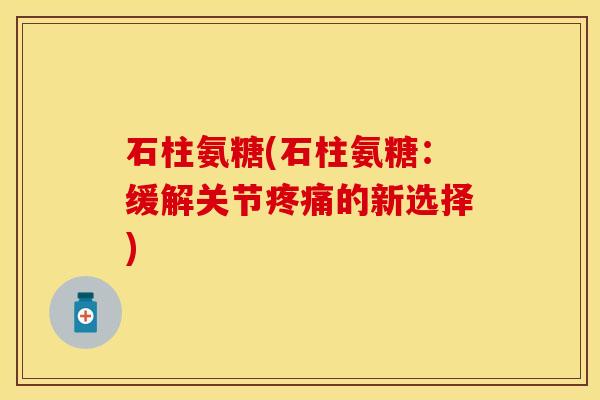 石柱氨糖(石柱氨糖：缓解关节疼痛的新选择)