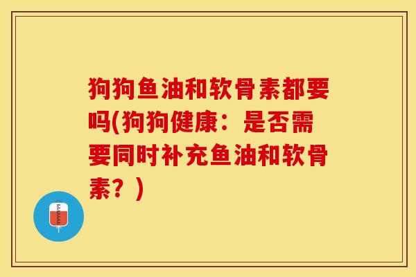 狗狗鱼油和软骨素都要吗(狗狗健康：是否需要同时补充鱼油和软骨素？)
