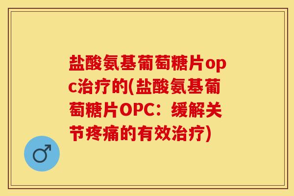 盐酸氨基葡萄糖片opc治疗的(盐酸氨基葡萄糖片OPC：缓解关节疼痛的有效治疗)
