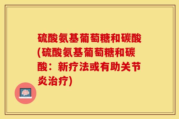 硫酸氨基葡萄糖和碳酸(硫酸氨基葡萄糖和碳酸：新疗法或有助关节炎治疗)