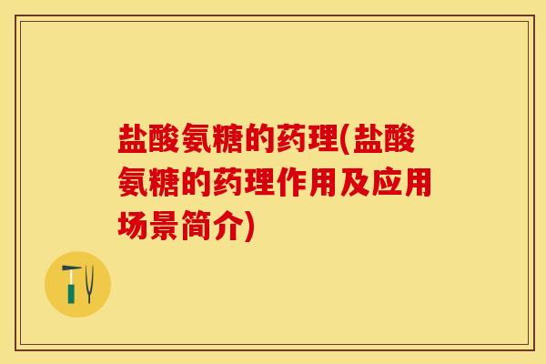 盐酸氨糖的药理(盐酸氨糖的药理作用及应用场景简介)
