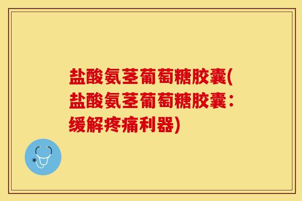 盐酸氨茎葡萄糖胶囊(盐酸氨茎葡萄糖胶囊：缓解利器)