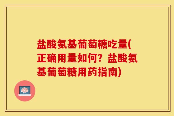 盐酸氨基葡萄糖吃量(正确用量如何？盐酸氨基葡萄糖用药指南)