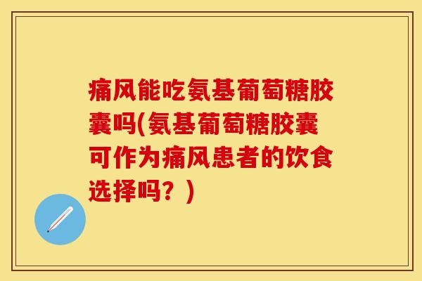 痛风能吃氨基葡萄糖胶囊吗(氨基葡萄糖胶囊可作为痛风患者的饮食选择吗？)