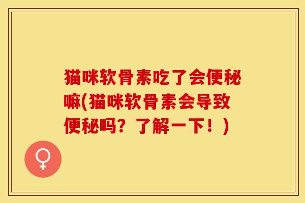 猫咪软骨素吃了会便秘嘛(猫咪软骨素会导致便秘吗？了解一下！)