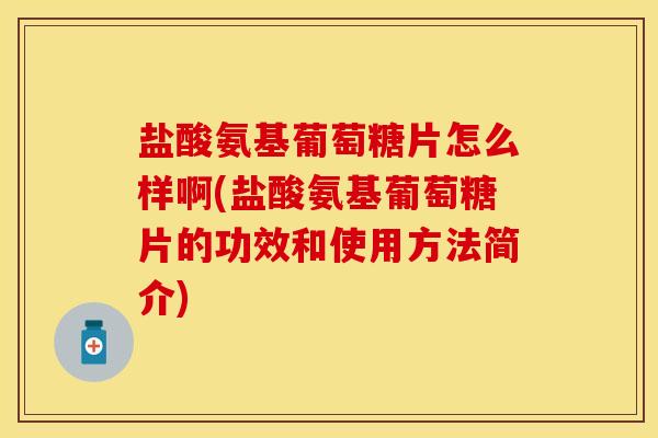 盐酸氨基葡萄糖片怎么样啊(盐酸氨基葡萄糖片的功效和使用方法简介)