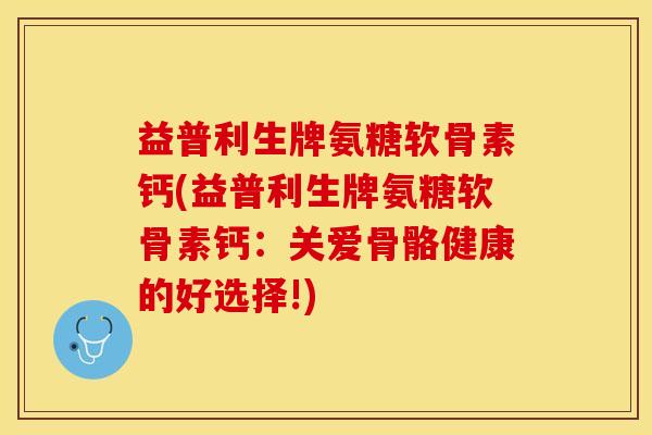 益普利生牌氨糖软骨素钙(益普利生牌氨糖软骨素钙：关爱骨骼健康的好选择!)