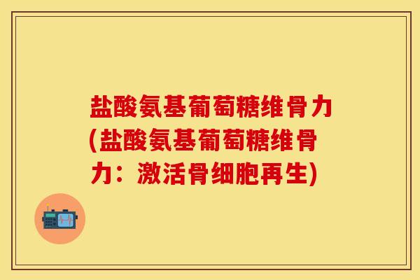 盐酸氨基葡萄糖维骨力(盐酸氨基葡萄糖维骨力：激活骨细胞再生)